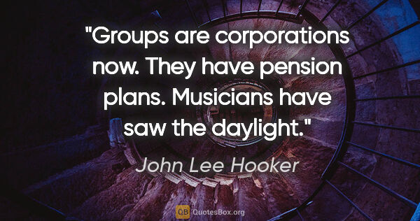 John Lee Hooker quote: "Groups are corporations now. They have pension plans...."