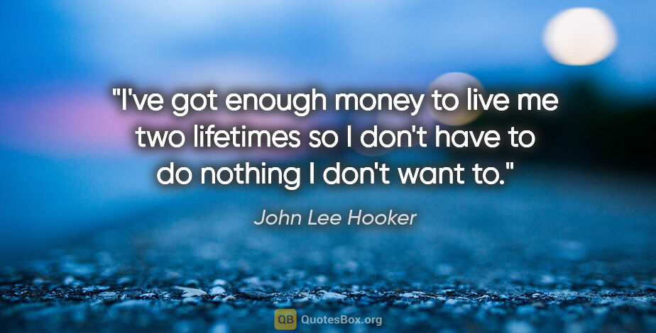 John Lee Hooker quote: "I've got enough money to live me two lifetimes so I don't have..."