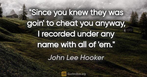 John Lee Hooker quote: "Since you knew they was goin' to cheat you anyway, I recorded..."