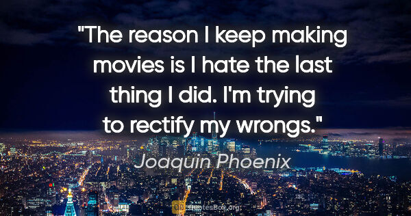 Joaquin Phoenix quote: "The reason I keep making movies is I hate the last thing I..."