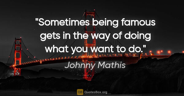 Johnny Mathis quote: "Sometimes being famous gets in the way of doing what you want..."