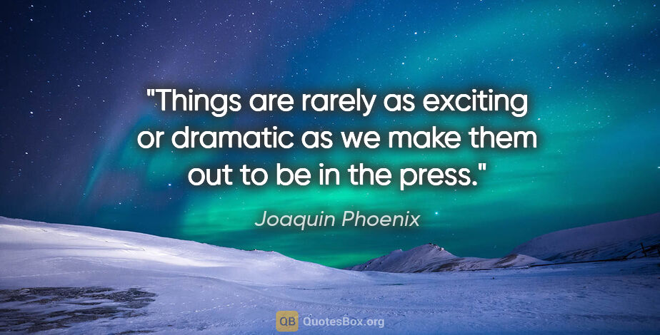 Joaquin Phoenix quote: "Things are rarely as exciting or dramatic as we make them out..."