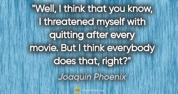Joaquin Phoenix quote: "Well, I think that you know, I threatened myself with quitting..."