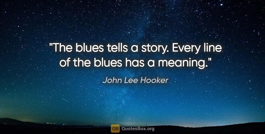 John Lee Hooker quote: "The blues tells a story. Every line of the blues has a meaning."