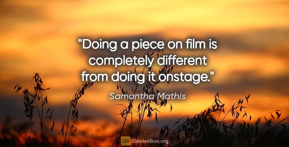 Samantha Mathis quote: "Doing a piece on film is completely different from doing it..."