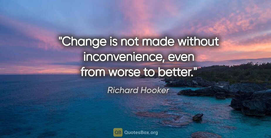 Richard Hooker quote: "Change is not made without inconvenience, even from worse to..."