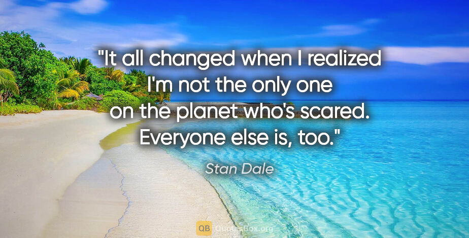 Stan Dale quote: "It all changed when I realized I'm not the only one on the..."