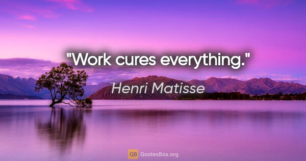 Henri Matisse quote: "Work cures everything."