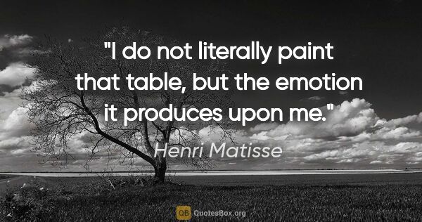 Henri Matisse quote: "I do not literally paint that table, but the emotion it..."