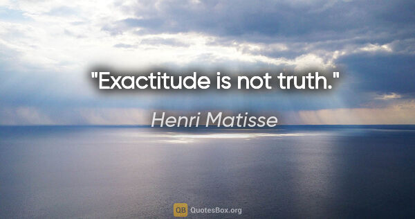 Henri Matisse quote: "Exactitude is not truth."