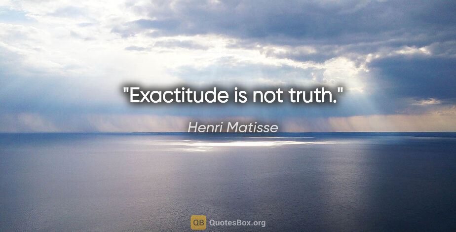 Henri Matisse quote: "Exactitude is not truth."
