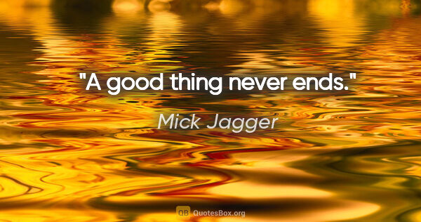 Mick Jagger quote: "A good thing never ends."