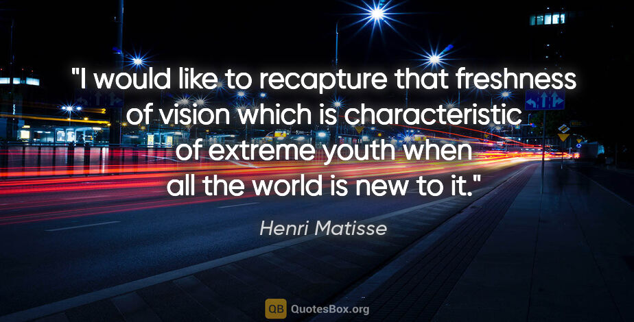 Henri Matisse quote: "I would like to recapture that freshness of vision which is..."