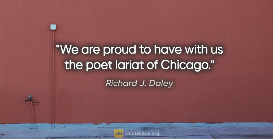 Richard J. Daley quote: "We are proud to have with us the poet lariat of Chicago."