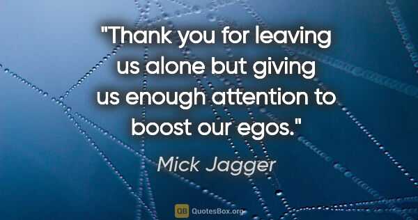 Mick Jagger quote: "Thank you for leaving us alone but giving us enough attention..."