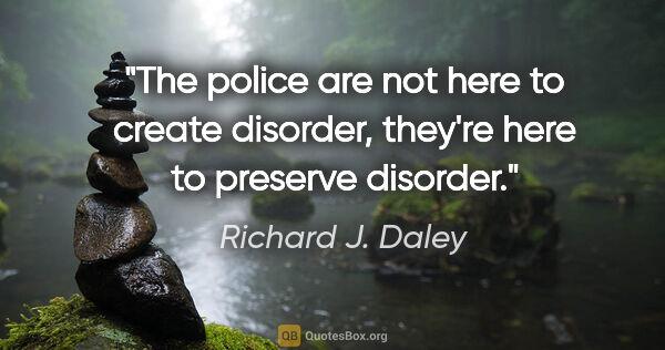 Richard J. Daley quote: "The police are not here to create disorder, they're here to..."