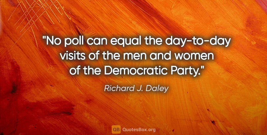 Richard J. Daley quote: "No poll can equal the day-to-day visits of the men and women..."