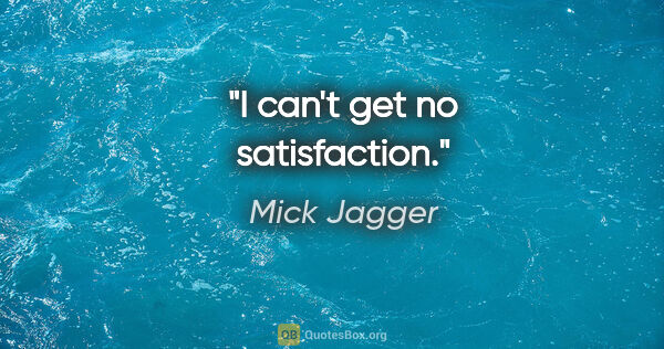 Mick Jagger quote: "I can't get no satisfaction."