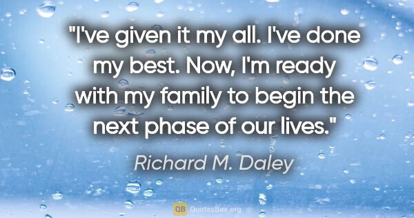 Richard M. Daley quote: "I've given it my all. I've done my best. Now, I'm ready with..."