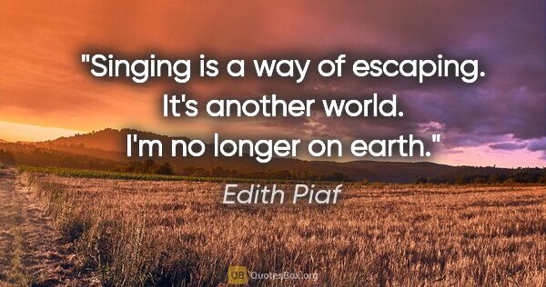 Edith Piaf quote: "Singing is a way of escaping. It's another world. I'm no..."