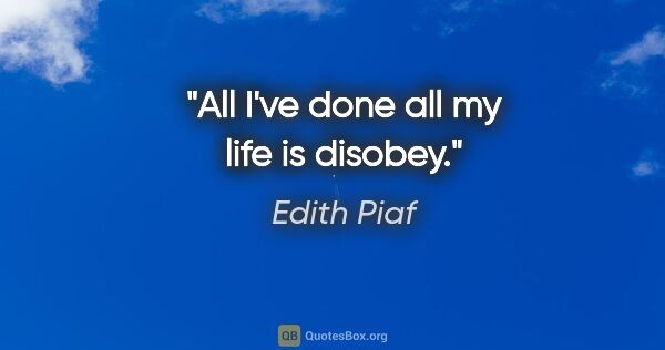 Edith Piaf quote: "All I've done all my life is disobey."