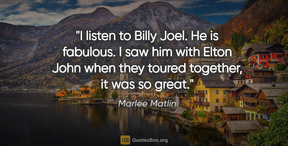 Marlee Matlin quote: "I listen to Billy Joel. He is fabulous. I saw him with Elton..."
