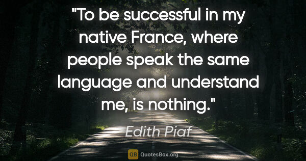 Edith Piaf quote: "To be successful in my native France, where people speak the..."