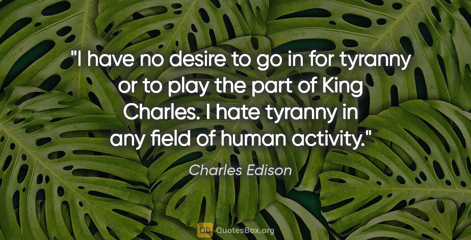 Charles Edison quote: "I have no desire to go in for tyranny or to play the part of..."