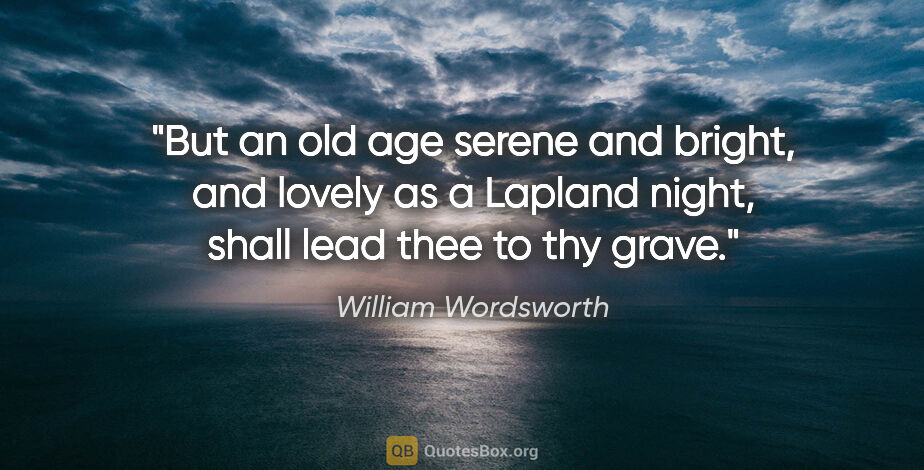 William Wordsworth quote: "But an old age serene and bright, and lovely as a Lapland..."