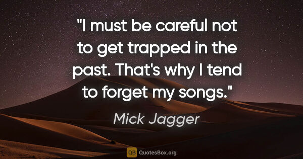 Mick Jagger quote: "I must be careful not to get trapped in the past. That's why I..."