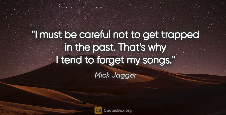 Mick Jagger quote: "I must be careful not to get trapped in the past. That's why I..."