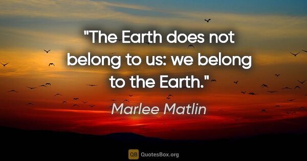 Marlee Matlin quote: "The Earth does not belong to us: we belong to the Earth."