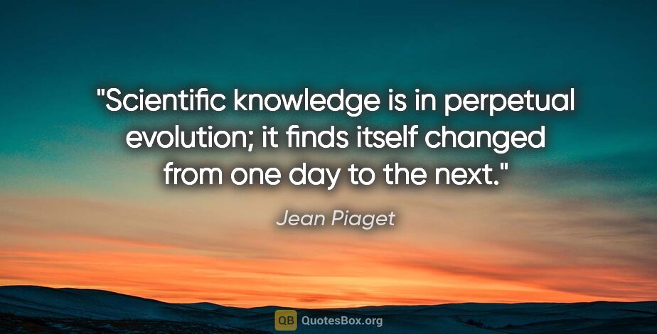 Jean Piaget quote: "Scientific knowledge is in perpetual evolution; it finds..."