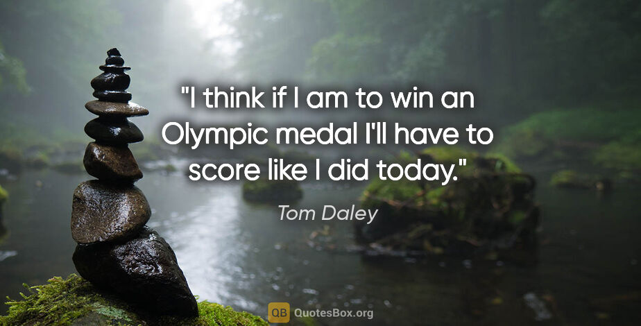 Tom Daley quote: "I think if I am to win an Olympic medal I'll have to score..."