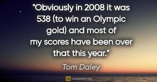 Tom Daley quote: "Obviously in 2008 it was 538 (to win an Olympic gold) and most..."