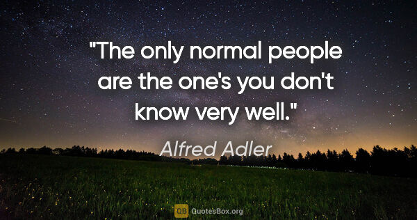 Alfred Adler quote: "The only normal people are the one's you don't know very well."