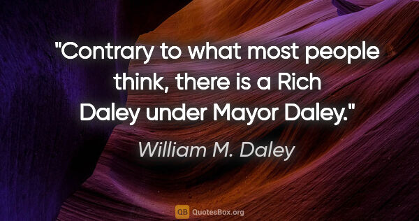 William M. Daley quote: "Contrary to what most people think, there is a Rich Daley..."