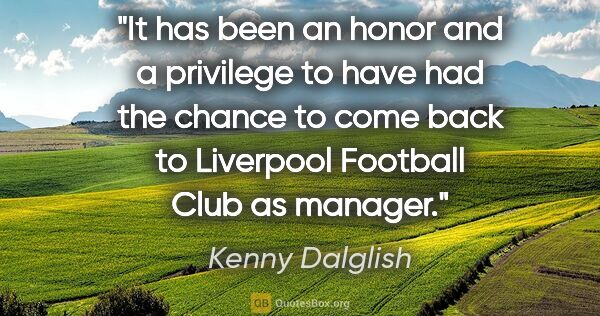 Kenny Dalglish quote: "It has been an honor and a privilege to have had the chance to..."