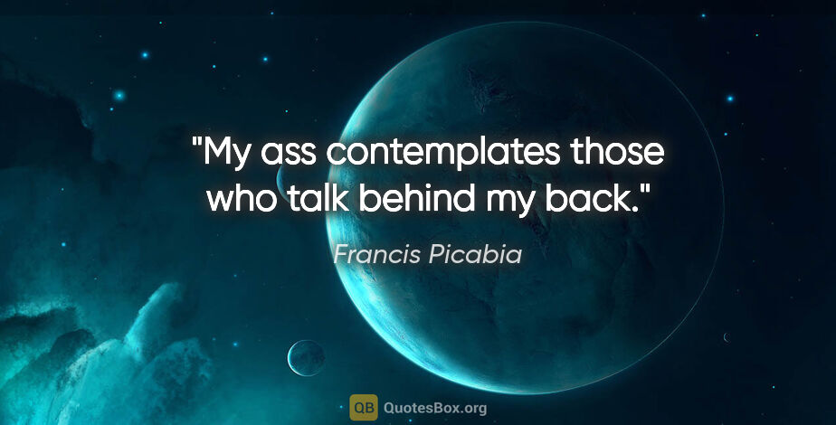 Francis Picabia quote: "My ass contemplates those who talk behind my back."