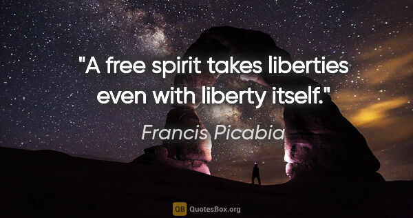 Francis Picabia quote: "A free spirit takes liberties even with liberty itself."