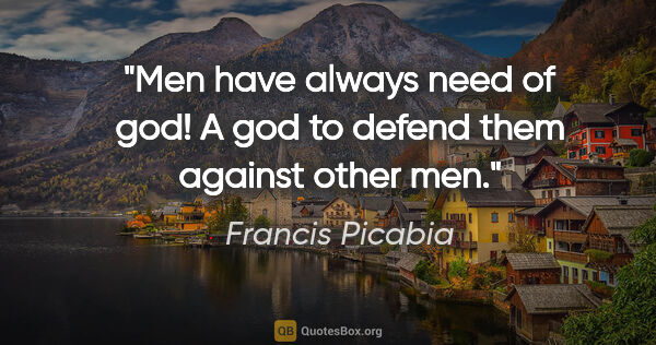 Francis Picabia quote: "Men have always need of god! A god to defend them against..."