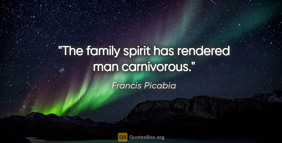 Francis Picabia quote: "The family spirit has rendered man carnivorous."