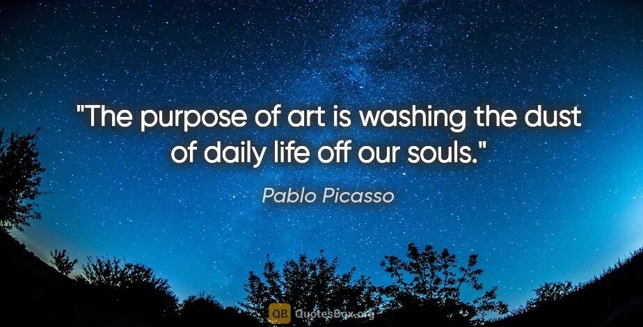 Pablo Picasso quote: "The purpose of art is washing the dust of daily life off our..."