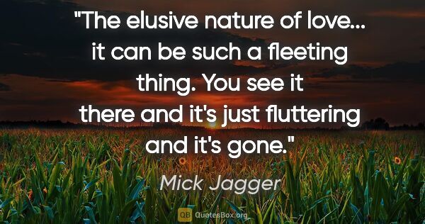 Mick Jagger quote: "The elusive nature of love... it can be such a fleeting thing...."