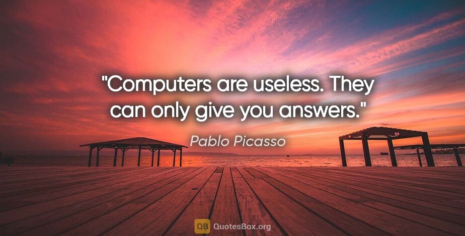 Pablo Picasso quote: "Computers are useless. They can only give you answers."