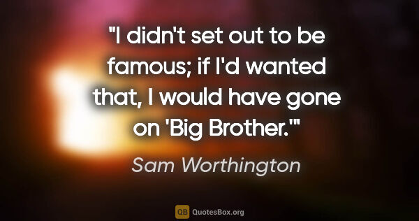 Sam Worthington quote: "I didn't set out to be famous; if I'd wanted that, I would..."