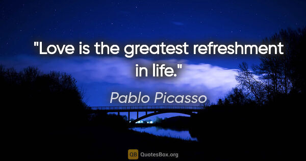 Pablo Picasso quote: "Love is the greatest refreshment in life."