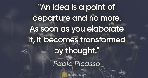 Pablo Picasso quote: "An idea is a point of departure and no more. As soon as you..."