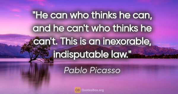 Pablo Picasso quote: "He can who thinks he can, and he can't who thinks he can't...."