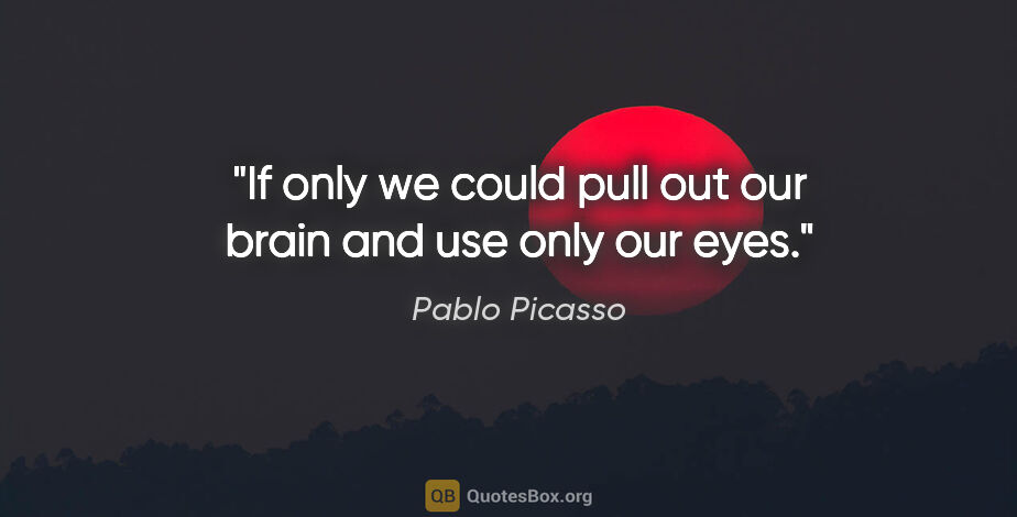 Pablo Picasso quote: "If only we could pull out our brain and use only our eyes."